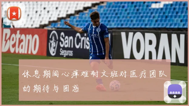 休息期间心痒难耐文班对医疗团队的期待与困惑