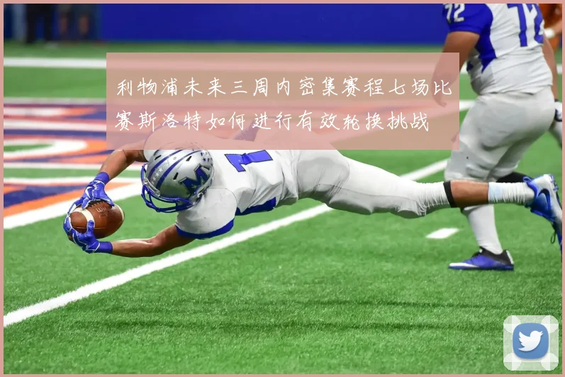 利物浦未来三周内密集赛程七场比赛斯洛特如何进行有效轮换挑战