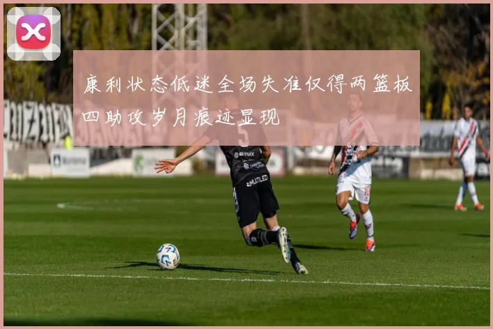 康利状态低迷全场失准仅得两篮板四助攻岁月痕迹显现