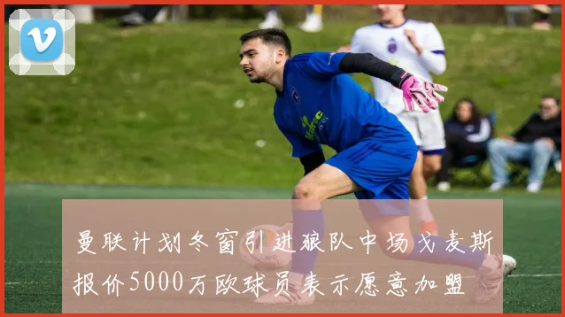 曼联计划冬窗引进狼队中场戈麦斯报价5000万欧球员表示愿意加盟