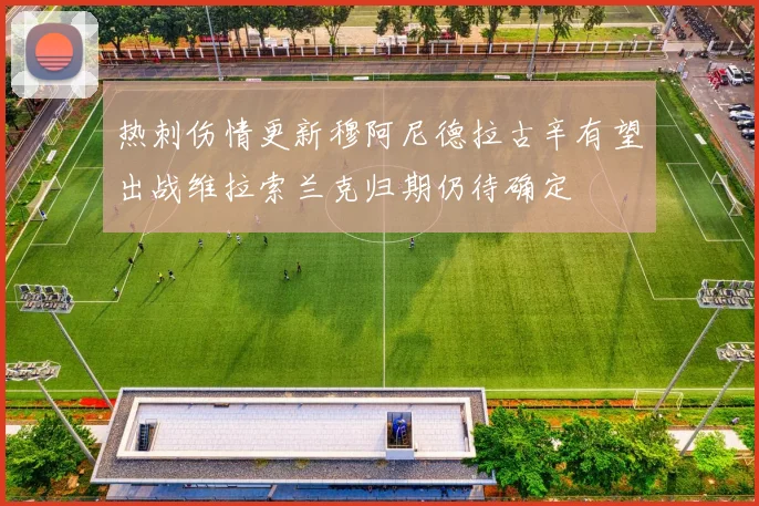 热刺伤情更新穆阿尼德拉古辛有望出战维拉索兰克归期仍待确定
