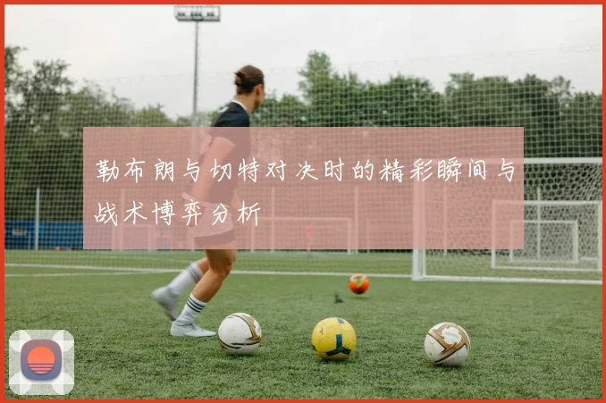勒布朗与切特对决时的精彩瞬间与战术博弈分析