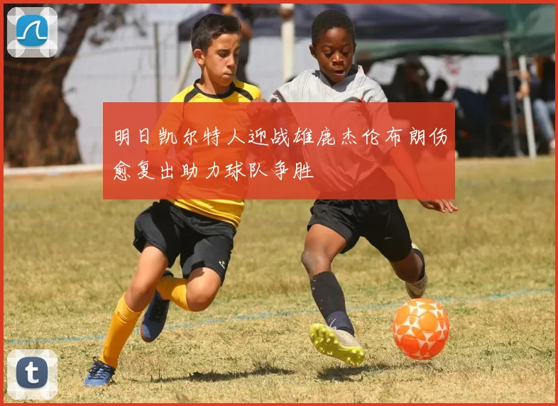 明日凯尔特人迎战雄鹿杰伦布朗伤愈复出助力球队争胜