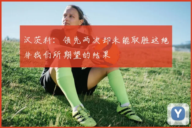 汉茨科：领先两次却未能取胜这绝非我们所期望的结果