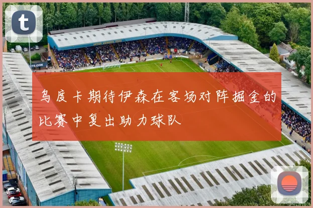乌度卡期待伊森在客场对阵掘金的比赛中复出助力球队