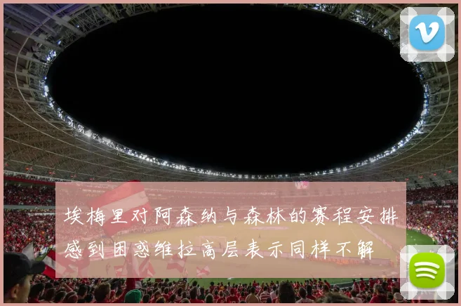 埃梅里对阿森纳与森林的赛程安排感到困惑维拉高层表示同样不解