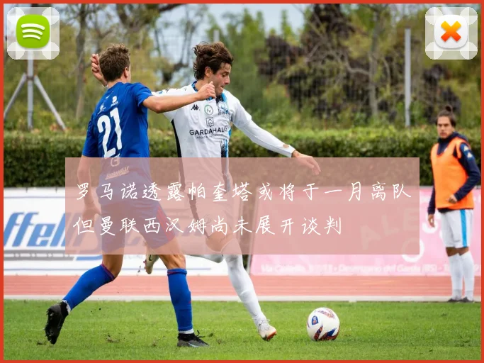 罗马诺透露帕奎塔或将于一月离队但曼联西汉姆尚未展开谈判