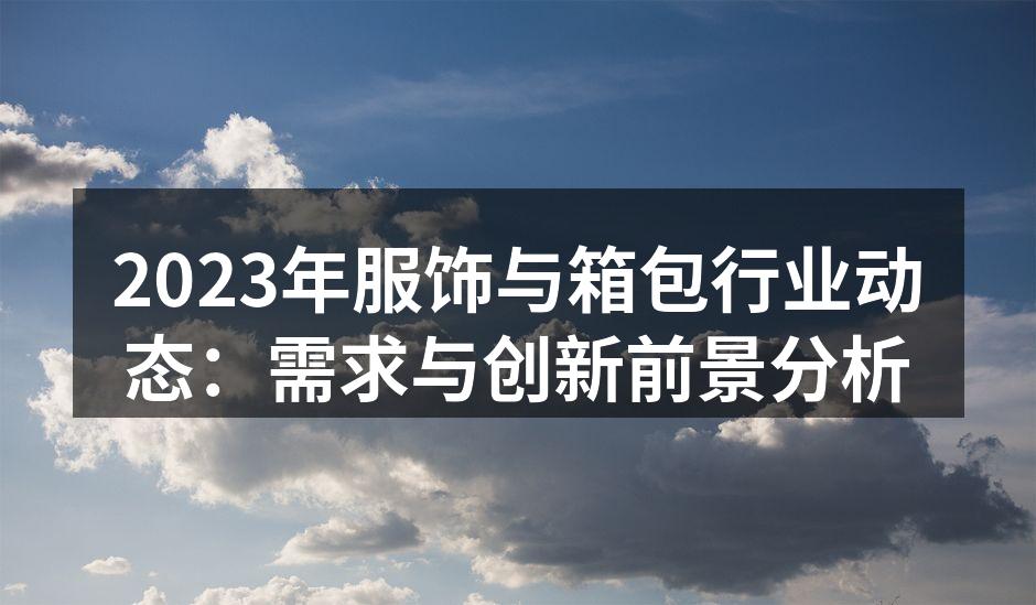 2023年服饰与箱包行业动态：需求与创新
